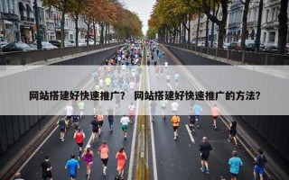 网站搭建好快速推广？ 网站搭建好快速推广的方法？