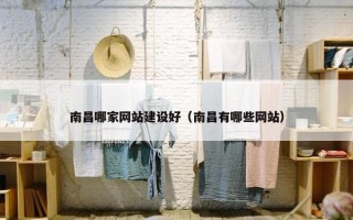 南昌哪家网站建设好（南昌有哪些网站）