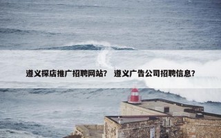 遵义探店推广招聘网站？ 遵义广告公司招聘信息？