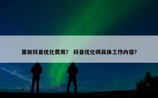 莆田抖音优化费用？ 抖音优化师具体工作内容？