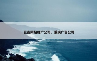 巴南网站推广公司，重庆广告公司
