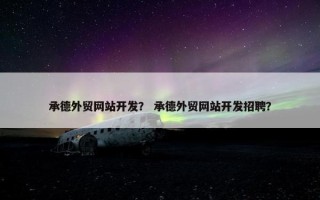 承德外贸网站开发？ 承德外贸网站开发招聘？
