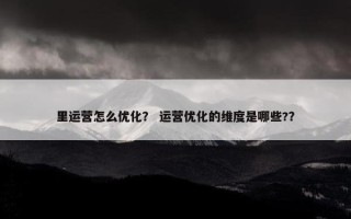里运营怎么优化？ 运营优化的维度是哪些?？