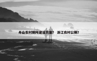 舟山农村厕所建设方案？ 浙江农村公厕？