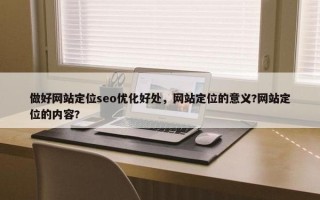 做好网站定位seo优化好处，网站定位的意义?网站定位的内容?