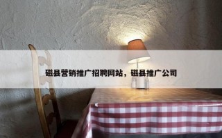 磁县营销推广招聘网站，磁县推广公司