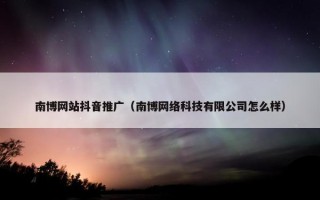 南博网站抖音推广（南博网络科技有限公司怎么样）