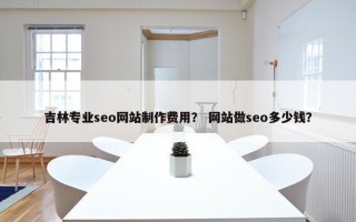 吉林专业seo网站制作费用？ 网站做seo多少钱？