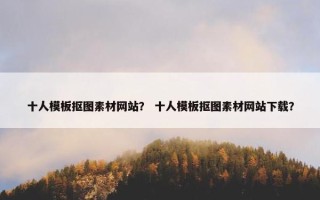 十人模板抠图素材网站？ 十人模板抠图素材网站下载？