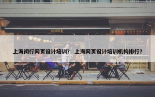上海闵行网页设计培训？ 上海网页设计培训机构排行？