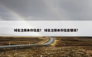 域名注册身份信息？ 域名注册身份信息错误？