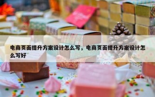电商页面提升方案设计怎么写，电商页面提升方案设计怎么写好