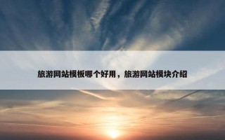 旅游网站模板哪个好用，旅游网站模块介绍