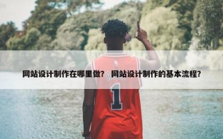 网站设计制作在哪里做？ 网站设计制作的基本流程？