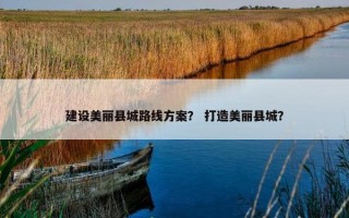 建设美丽县城路线方案？ 打造美丽县城？