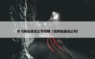学习网站建设公司招聘（找网站建设公司）
