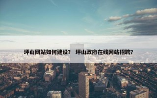 坪山网站如何建设？ 坪山政府在线网站招聘？