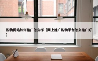 购物网站如何推广怎么样（网上推广购物平台怎么推广好）