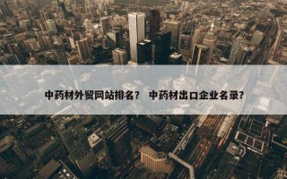 中药材外贸网站排名？ 中药材出口企业名录？