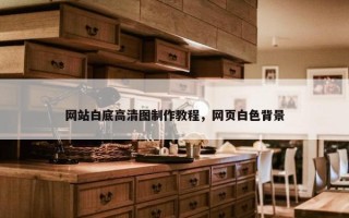 网站白底高清图制作教程，网页白色背景