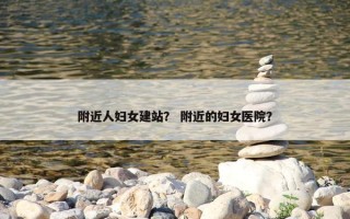 附近人妇女建站？ 附近的妇女医院？