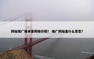 网站推广推来客网络价格？ 推广网站是什么意思？