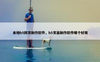 本地h5网页制作软件，h5页面制作软件哪个好用