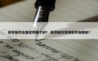 网页制作合集软件哪个好？ 网页制作常用软件有哪些？