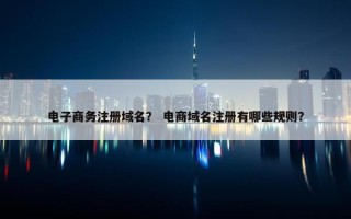 电子商务注册域名？ 电商域名注册有哪些规则？