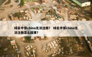 域名中带china无法注册？ 域名中带china无法注册怎么回事？