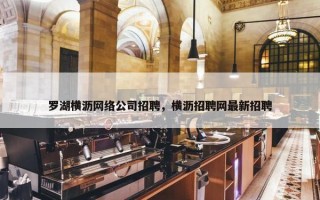 罗湖横沥网络公司招聘，横沥招聘网最新招聘