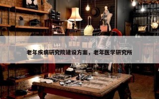 老年疾病研究院建设方案，老年医学研究所