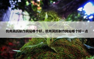 杭州简历制作网站哪个好，杭州简历制作网站哪个好一点
