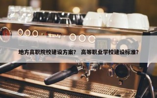地方高职院校建设方案？ 高等职业学校建设标准？