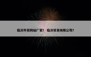 临汾外贸网站厂家？ 临汾贸易有限公司？