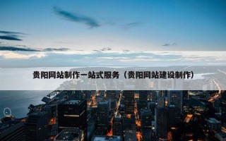 贵阳网站制作一站式服务（贵阳网站建设制作）