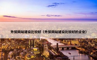 外贸网站建设比较好（外贸网站建设比较好的企业）