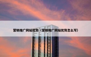 营销推广网站优势（营销推广网站优势怎么写）
