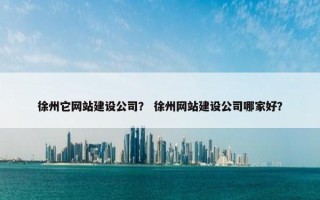 徐州它网站建设公司？ 徐州网站建设公司哪家好？