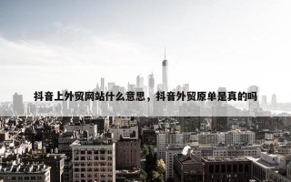 抖音上外贸网站什么意思，抖音外贸原单是真的吗