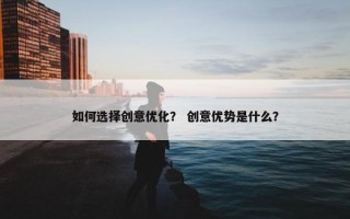 如何选择创意优化？ 创意优势是什么？