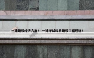 一建建设经济方案？ 一建考试科目建设工程经济？