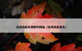 古风动态头像制作网站（古风动态男头）