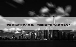中国域名注册中心费用？ 中国域名注册中心费用多少？