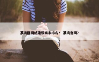 荔湾区网站建设商家排名？ 荔湾官网？