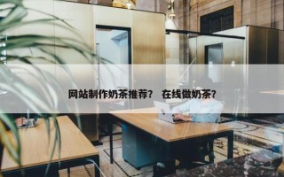 网站制作奶茶推荐？ 在线做奶茶？