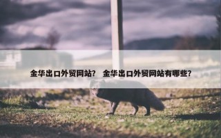 金华出口外贸网站？ 金华出口外贸网站有哪些？