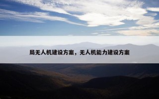 局无人机建设方案，无人机能力建设方案
