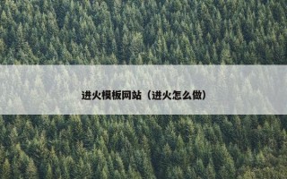 进火模板网站（进火怎么做）