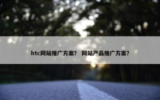 htc网站推广方案？ 网站产品推广方案？